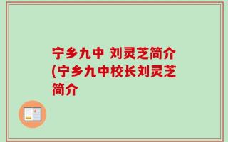 宁乡九中 刘灵芝简介(宁乡九中校长刘灵芝简介