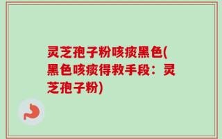 灵芝孢子粉咳痰黑色(黑色咳痰得救手段：灵芝孢子粉)