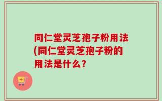 同仁堂灵芝孢子粉用法(同仁堂灵芝孢子粉的用法是什么？