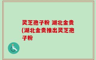 灵芝孢子粉 湖北金贵(湖北金贵推出灵芝孢子粉