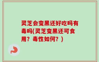 灵芝会变黑还好吃吗有毒吗(灵芝变黑还可食用？毒性如何？)