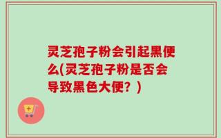 灵芝孢子粉会引起黑便么(灵芝孢子粉是否会导致黑色大便？)
