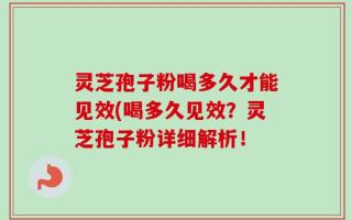 灵芝孢子粉喝多久才能见效(喝多久见效？灵芝孢子粉详细解析！