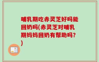 哺乳期吃赤灵芝好吗能回奶吗(赤灵芝对哺乳期妈妈回奶有帮助吗？)