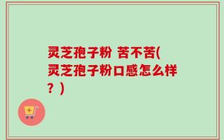 灵芝孢子粉 苦不苦(灵芝孢子粉口感怎么样？)