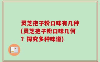 灵芝孢子粉口味有几种(灵芝孢子粉口味几何？探究多种味道)