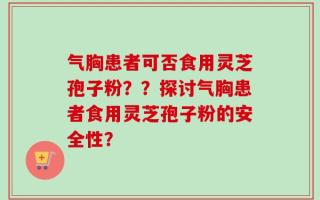 气胸患者可否食用灵芝孢子粉？？探讨气胸患者食用灵芝孢子粉的安全性？