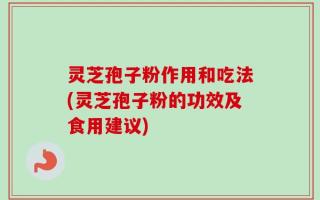 灵芝孢子粉作用和吃法(灵芝孢子粉的功效及食用建议)