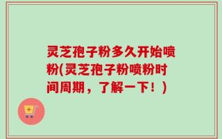 灵芝孢子粉多久开始喷粉(灵芝孢子粉喷粉时间周期，了解一下！)