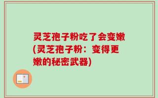 灵芝孢子粉吃了会变嫩(灵芝孢子粉：变得更嫩的秘密武器)