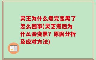 灵芝为什么煮完变黑了怎么回事(灵芝煮后为什么会变黑？原因分析及应对方法)