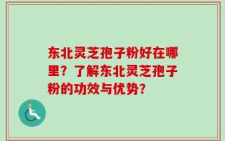 东北灵芝孢子粉好在哪里？了解东北灵芝孢子粉的功效与优势？