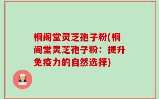 桐阁堂灵芝孢子粉(桐阁堂灵芝孢子粉：提升免疫力的自然选择)