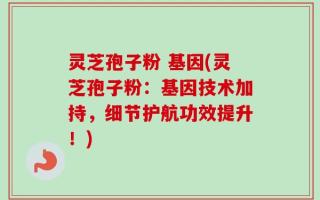灵芝孢子粉 基因(灵芝孢子粉：基因技术加持，细节护航功效提升！)