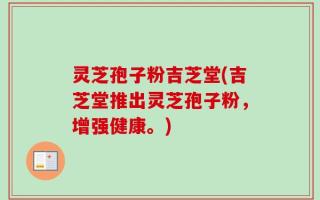 灵芝孢子粉吉芝堂(吉芝堂推出灵芝孢子粉，增强健康。)