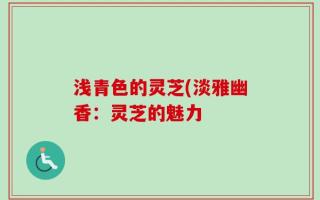 浅青色的灵芝(淡雅幽香：灵芝的魅力