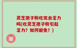 灵芝孢子粉吃完会乏力吗(吃灵芝孢子粉引起乏力？如何避免？)