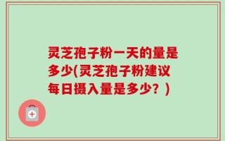 灵芝孢子粉一天的量是多少(灵芝孢子粉建议每日摄入量是多少？)