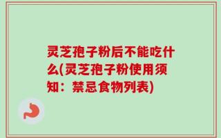 灵芝孢子粉后不能吃什么(灵芝孢子粉使用须知：禁忌食物列表)