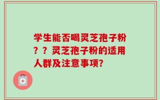 学生能否喝灵芝孢子粉？？灵芝孢子粉的适用人群及注意事项？