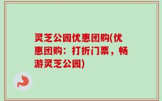 灵芝公园优惠团购(优惠团购：打折门票，畅游灵芝公园)