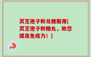 灵芝孢子粉兑糖服用(灵芝孢子粉糖丸，助您提高免疫力！)