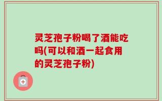 灵芝孢子粉喝了酒能吃吗(可以和酒一起食用的灵芝孢子粉)