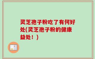 灵芝孢子粉吃了有何好处(灵芝孢子粉的健康益处！)