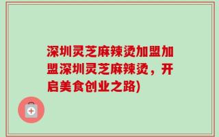深圳灵芝麻辣烫加盟加盟深圳灵芝麻辣烫，开启美食创业之路)
