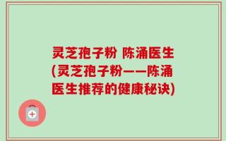 灵芝孢子粉 陈涌医生(灵芝孢子粉——陈涌医生推荐的健康秘诀)
