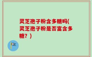 灵芝孢子粉含多糖吗(灵芝孢子粉是否富含多糖？)