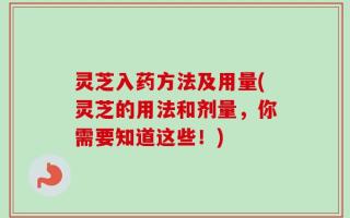 灵芝入药方法及用量(灵芝的用法和剂量，你需要知道这些！)