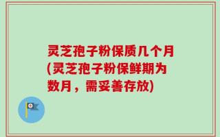灵芝孢子粉保质几个月(灵芝孢子粉保鲜期为数月，需妥善存放)