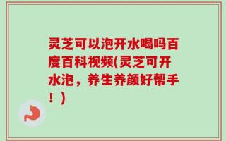 灵芝可以泡开水喝吗百度百科视频(灵芝可开水泡，养生养颜好帮手！)