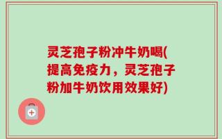 灵芝孢子粉冲牛奶喝(提高免疫力，灵芝孢子粉加牛奶饮用效果好)