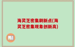 海灵芝密集刷新点(海灵芝密集现象创新高)
