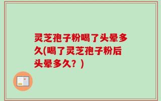灵芝孢子粉喝了头晕多久(喝了灵芝孢子粉后头晕多久？)