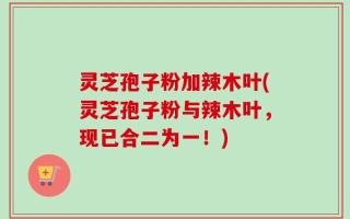 灵芝孢子粉加辣木叶(灵芝孢子粉与辣木叶，现已合二为一！)