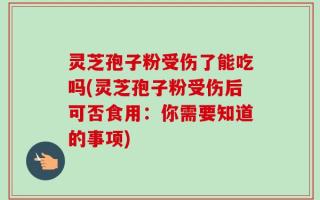 灵芝孢子粉受伤了能吃吗(灵芝孢子粉受伤后可否食用：你需要知道的事项)