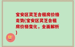 宝安区灵芝合租房价格走势(宝安区灵芝合租房价格变化，全面解析)