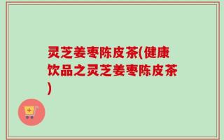 灵芝姜枣陈皮茶(健康饮品之灵芝姜枣陈皮茶)