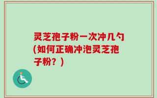 灵芝孢子粉一次冲几勺(如何正确冲泡灵芝孢子粉？)