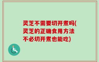灵芝不需要切开煮吗(灵芝的正确食用方法 不必切开煮也能吃)