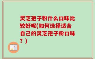 灵芝孢子粉什么口味比较好呢(如何选择适合自己的灵芝孢子粉口味？)