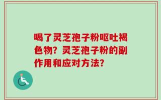 喝了灵芝孢子粉呕吐褐色物？灵芝孢子粉的副作用和应对方法？