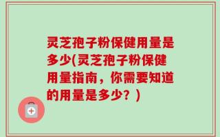 灵芝孢子粉保健用量是多少(灵芝孢子粉保健用量指南，你需要知道的用量是多少？)