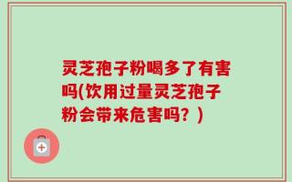 灵芝孢子粉喝多了有害吗(饮用过量灵芝孢子粉会带来危害吗？)