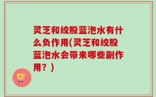 灵芝和绞股蓝泡水有什么负作用(灵芝和绞股蓝泡水会带来哪些副作用？)