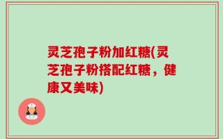 灵芝孢子粉加红糖(灵芝孢子粉搭配红糖，健康又美味)