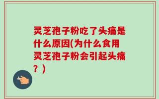 灵芝孢子粉吃了头痛是什么原因(为什么食用灵芝孢子粉会引起头痛？)